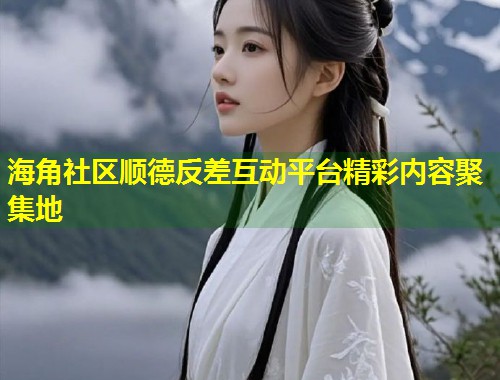 海角社区顺德反差互动平台精彩内容聚集地
