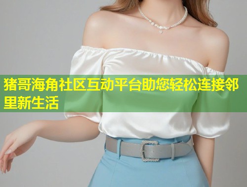 猪哥海角社区互动平台助您轻松连接邻里新生活
