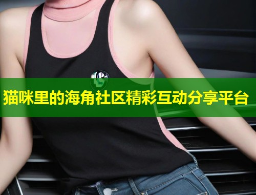 猫咪里的海角社区精彩互动分享平台