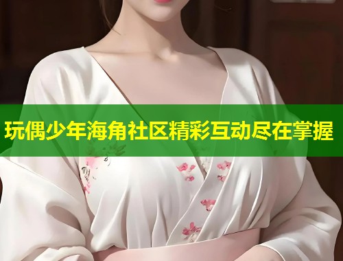 玩偶少年海角社区精彩互动尽在掌握