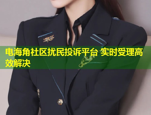 电海角社区扰民投诉平台 实时受理高效解决