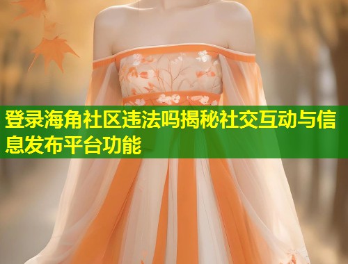 登录海角社区违法吗揭秘社交互动与信息发布平台功能