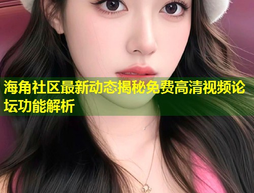 海角社区最新动态揭秘免费高清视频论坛功能解析