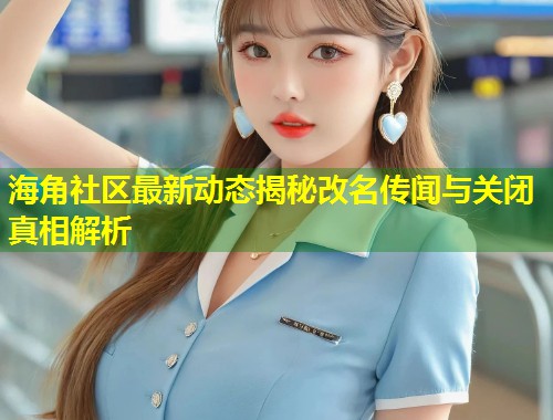 海角社区最新动态揭秘改名传闻与关闭真相解析