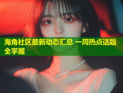 海角社区最新动态汇总 一周热点话题全掌握