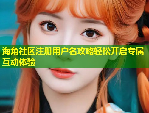 海角社区注册用户名攻略轻松开启专属互动体验