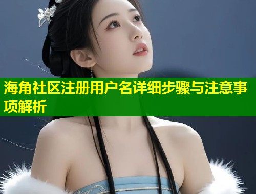 海角社区注册用户名详细步骤与注意事项解析