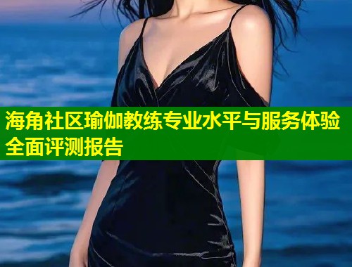 海角社区瑜伽教练专业水平与服务体验全面评测报告