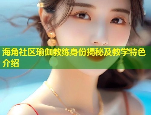 海角社区瑜伽教练身份揭秘及教学特色介绍