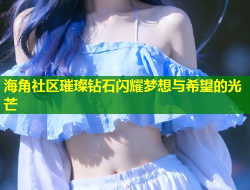 海角社区璀璨钻石闪耀梦想与希望的光芒
