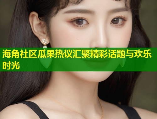 海角社区瓜果热议汇聚精彩话题与欢乐时光  第1张