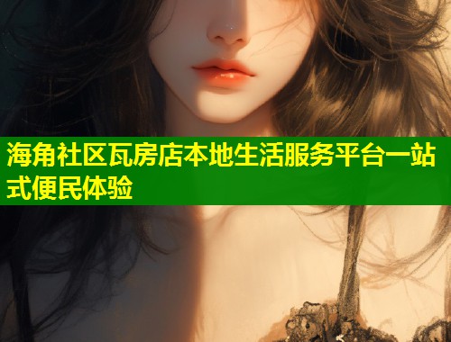 海角社区瓦房店本地生活服务平台一站式便民体验