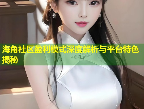 海角社区盈利模式深度解析与平台特色揭秘
