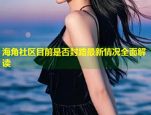 海角社区目前是否封路最新情况全面解读  第2张