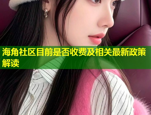 海角社区目前是否收费及相关最新政策解读
