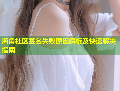 海角社区签名失败原因解析及快速解决指南