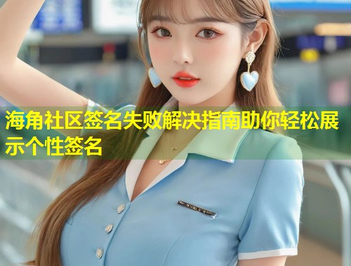 海角社区签名失败解决指南助你轻松展示个性签名