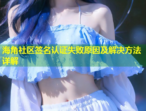 海角社区签名认证失败原因及解决方法详解