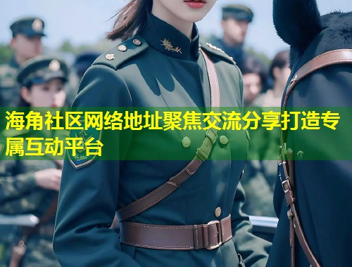 海角社区网络地址聚焦交流分享打造专属互动平台