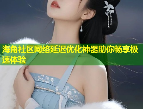海角社区网络延迟优化神器助你畅享极速体验