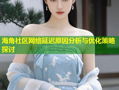 海角社区网络延迟原因分析与优化策略探讨  第2张