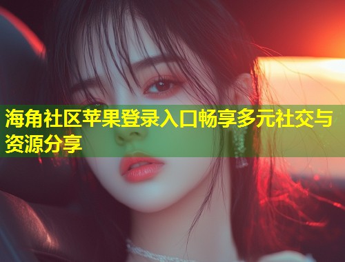 海角社区苹果登录入口畅享多元社交与资源分享