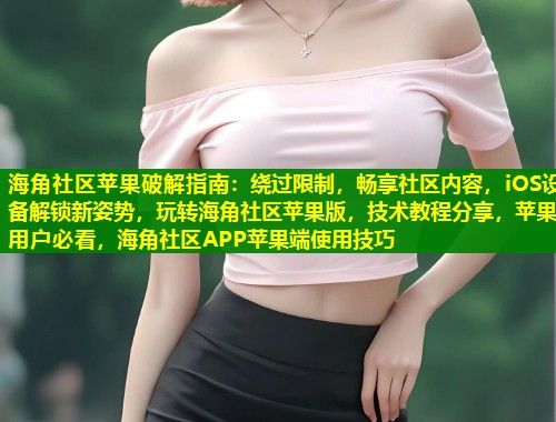 海角社区苹果破解指南：绕过限制，畅享社区内容，iOS设备解锁新姿势，玩转海角社区苹果版，技术教程分享，苹果用户必看，海角社区APP苹果端使用技巧