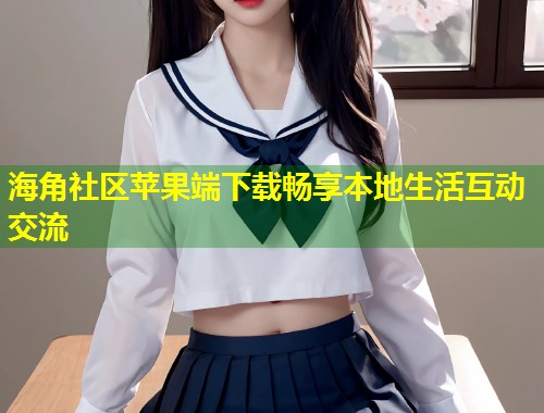 海角社区苹果端下载畅享本地生活互动交流
