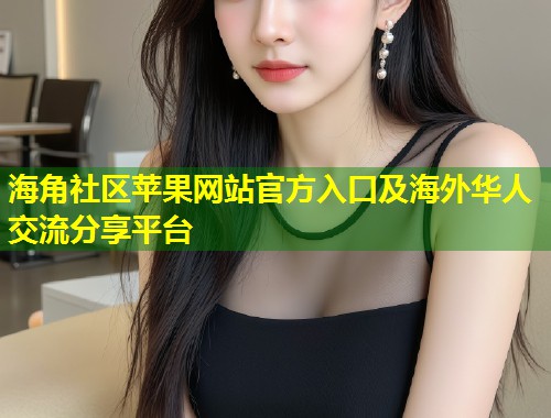 海角社区苹果网站官方入口及海外华人交流分享平台