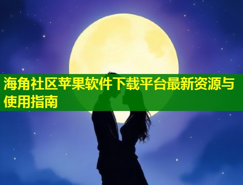 海角社区苹果软件下载平台最新资源与使用指南  第2张