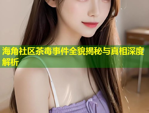 海角社区茶毒事件全貌揭秘与真相深度解析