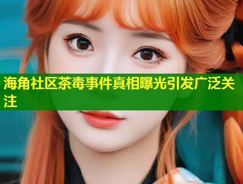 海角社区茶毒事件真相曝光引发广泛关注
