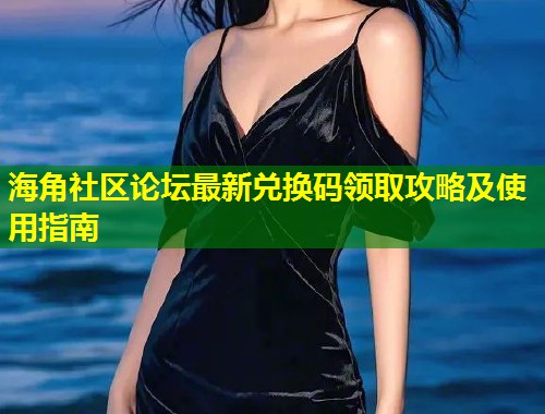 海角社区论坛最新兑换码领取攻略及使用指南