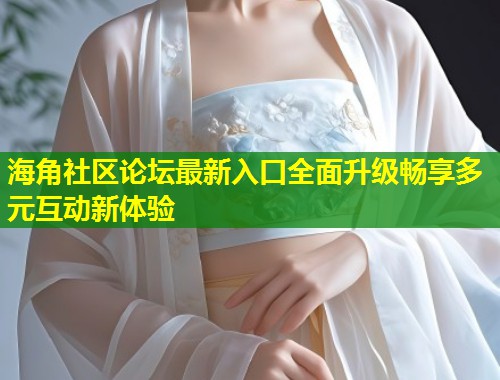 海角社区论坛最新入口全面升级畅享多元互动新体验