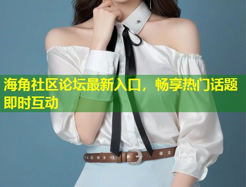 海角社区论坛最新入口，畅享热门话题即时互动