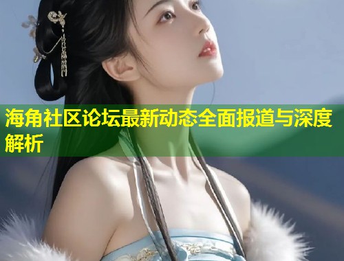 海角社区论坛最新动态全面报道与深度解析