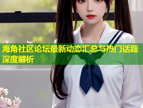 海角社区论坛最新动态汇总与热门话题深度解析