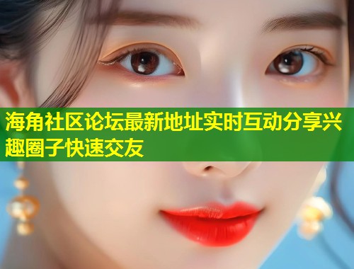 海角社区论坛最新地址实时互动分享兴趣圈子快速交友