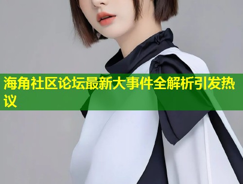 海角社区论坛最新大事件全解析引发热议