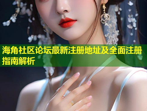 海角社区论坛最新注册地址及全面注册指南解析