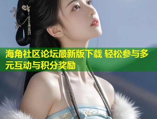 海角社区论坛最新版下载 轻松参与多元互动与积分奖励