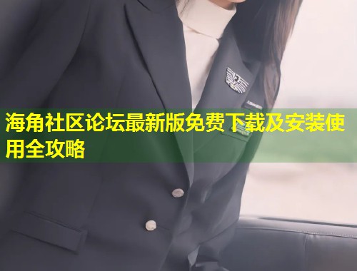海角社区论坛最新版免费下载及安装使用全攻略