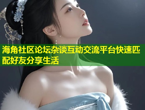 海角社区论坛杂谈互动交流平台快速匹配好友分享生活