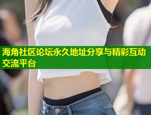 海角社区论坛永久地址分享与精彩互动交流平台