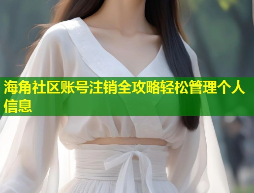 海角社区账号注销全攻略轻松管理个人信息