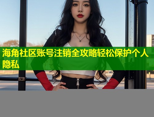海角社区账号注销全攻略轻松保护个人隐私