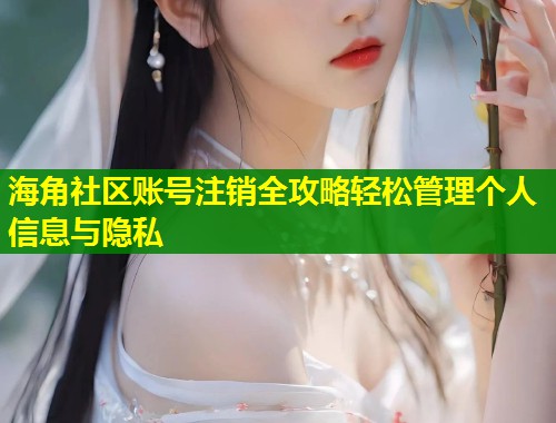 海角社区账号注销全攻略轻松管理个人信息与隐私