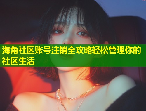 海角社区账号注销全攻略轻松管理你的社区生活
