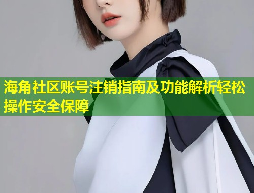 海角社区账号注销指南及功能解析轻松操作安全保障  第2张