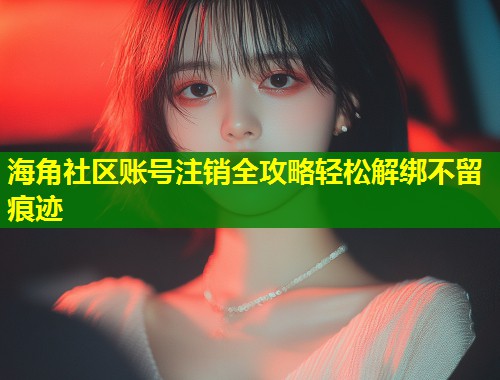 海角社区账号注销全攻略轻松解绑不留痕迹